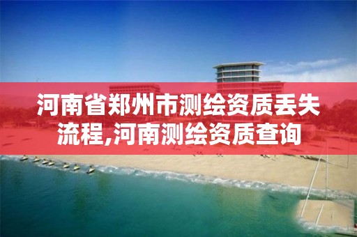 河南省鄭州市測繪資質丟失流程,河南測繪資質查詢