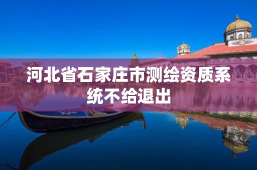 河北省石家莊市測繪資質系統不給退出