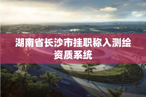 湖南省長沙市掛職稱入測繪資質(zhì)系統(tǒng)