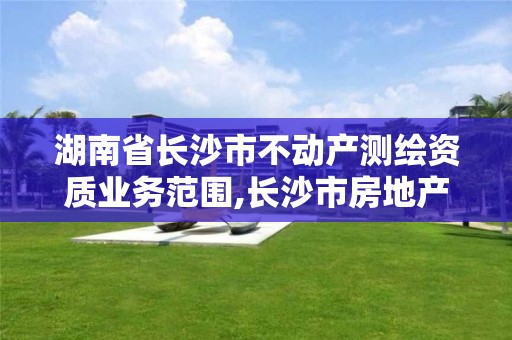 湖南省長沙市不動產測繪資質業務范圍,長沙市房地產測繪隊屬于哪里管。