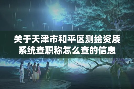 關于天津市和平區測繪資質系統查職稱怎么查的信息