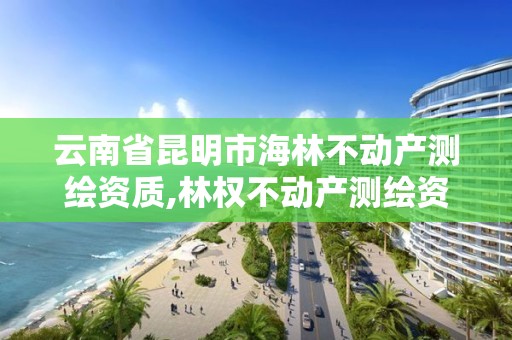 云南省昆明市海林不動產測繪資質,林權不動產測繪資質