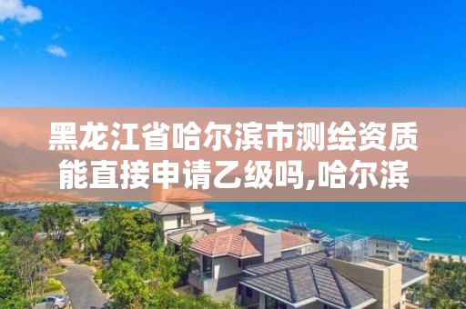 黑龍江省哈爾濱市測繪資質能直接申請乙級嗎,哈爾濱測繪有限公司。