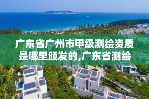 廣東省廣州市甲級測繪資質(zhì)是哪里頒發(fā)的,廣東省測繪甲級單位