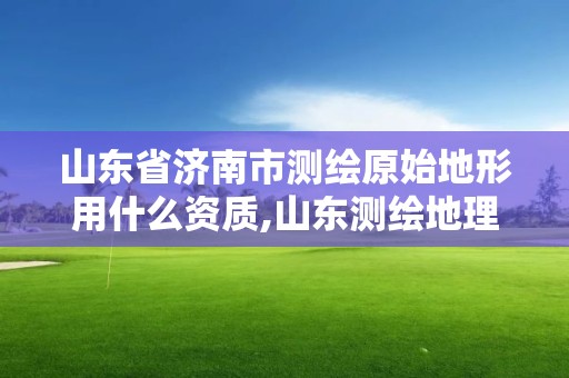 山東省濟南市測繪原始地形用什么資質,山東測繪地理信息產業園官網