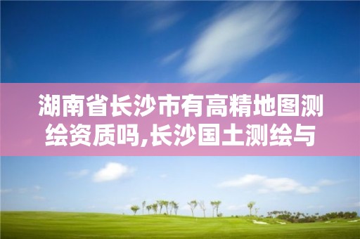 湖南省長(zhǎng)沙市有高精地圖測(cè)繪資質(zhì)嗎,長(zhǎng)沙國(guó)土測(cè)繪與規(guī)劃最好的公司。