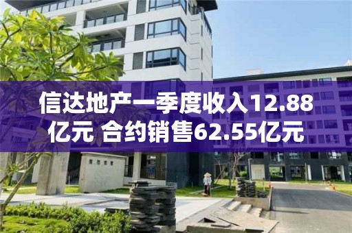 信達地產一季度收入12.88億元 合約銷售62.55億元