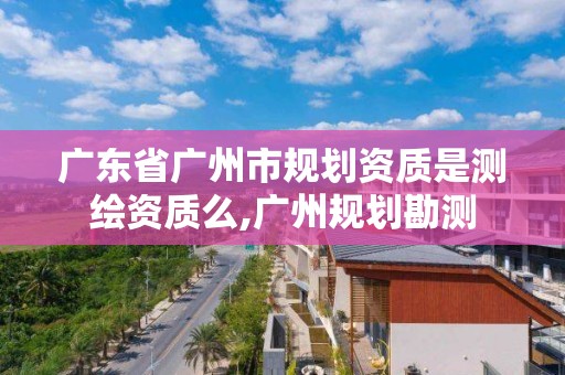 廣東省廣州市規(guī)劃資質是測繪資質么,廣州規(guī)劃勘測