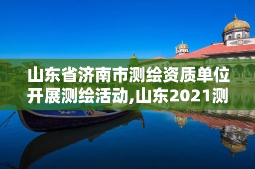 山東省濟南市測繪資質單位開展測繪活動,山東2021測繪資質延期公告