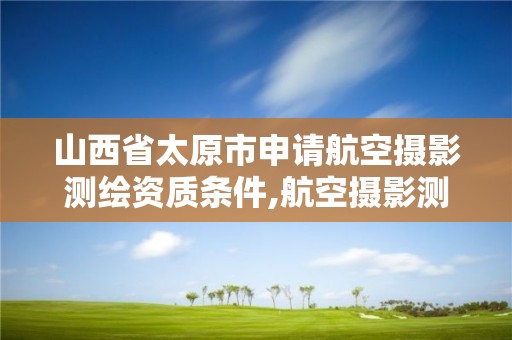 山西省太原市申請航空攝影測繪資質(zhì)條件,航空攝影測量資質(zhì)申請。