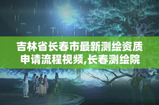 吉林省長春市最新測繪資質(zhì)申請流程視頻,長春測繪院。