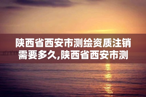 陜西省西安市測繪資質注銷需要多久,陜西省西安市測繪資質注銷需要多久完成