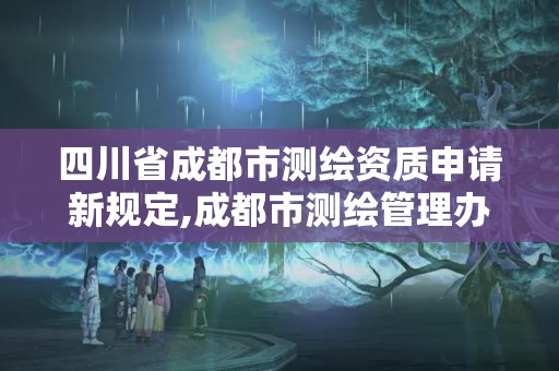 四川省成都市測(cè)繪資質(zhì)申請(qǐng)新規(guī)定,成都市測(cè)繪管理辦法