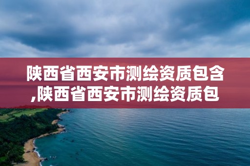 陜西省西安市測繪資質(zhì)包含,陜西省西安市測繪資質(zhì)包含哪些公司