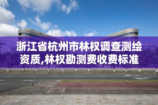 浙江省杭州市林權調查測繪資質,林權勘測費收費標準