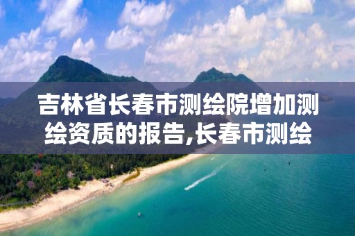 吉林省長春市測繪院增加測繪資質的報告,長春市測繪院工資待遇