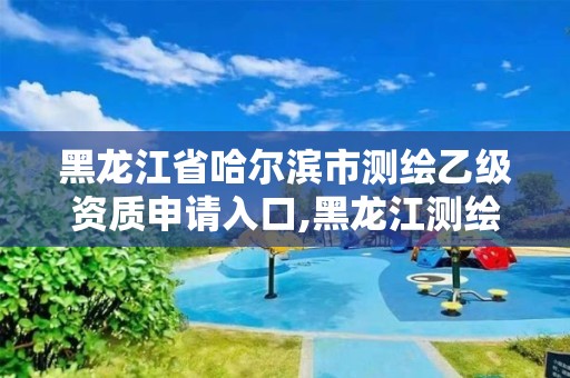 黑龍江省哈爾濱市測繪乙級資質申請入口,黑龍江測繪公司乙級資質