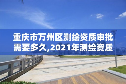 重慶市萬州區(qū)測繪資質(zhì)審批需要多久,2021年測繪資質(zhì)申報(bào)條件