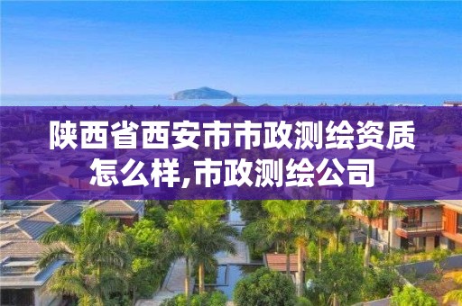 陜西省西安市市政測繪資質怎么樣,市政測繪公司