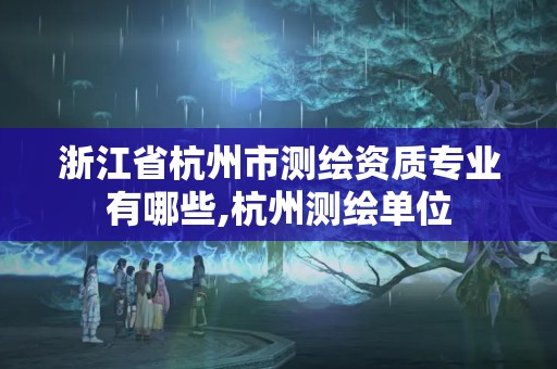 浙江省杭州市測繪資質(zhì)專業(yè)有哪些,杭州測繪單位