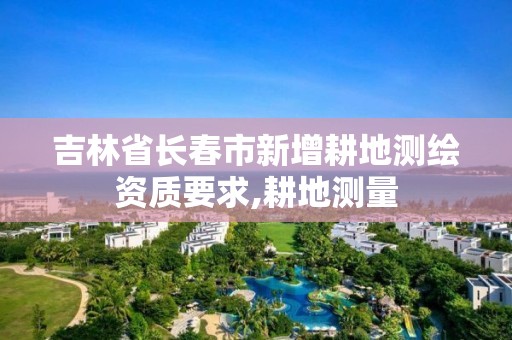 吉林省長春市新增耕地測繪資質要求,耕地測量