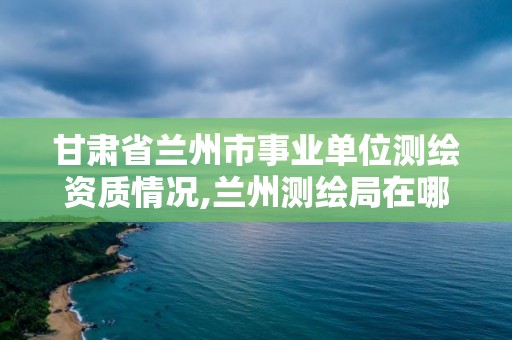 甘肅省蘭州市事業單位測繪資質情況,蘭州測繪局在哪兒