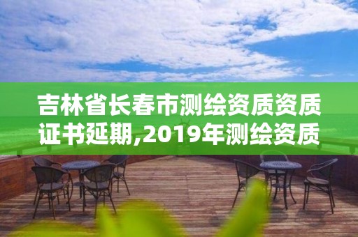 吉林省長春市測繪資質資質證書延期,2019年測繪資質延期公告