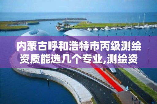 內蒙古呼和浩特市丙級測繪資質能選幾個專業,測繪資質丙級什么意思。