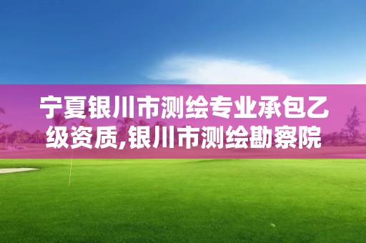 寧夏銀川市測繪專業承包乙級資質,銀川市測繪勘察院