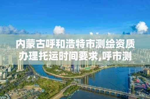 內蒙古呼和浩特市測繪資質辦理托運時間要求,呼市測繪單位。