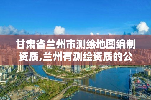 甘肅省蘭州市測繪地圖編制資質,蘭州有測繪資質的公司有