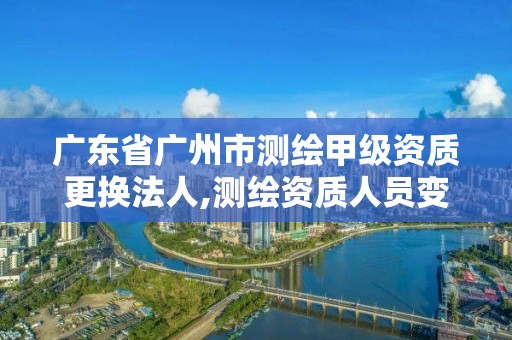 廣東省廣州市測(cè)繪甲級(jí)資質(zhì)更換法人,測(cè)繪資質(zhì)人員變動(dòng)。