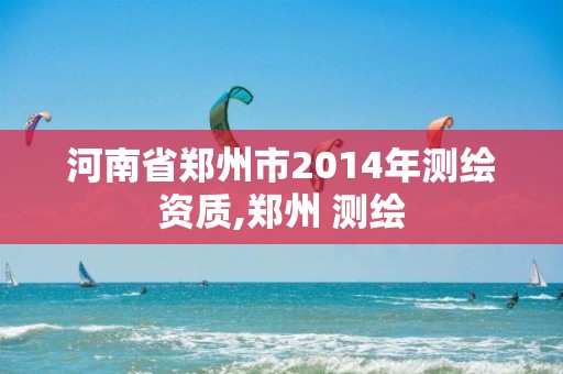 河南省鄭州市2014年測繪資質(zhì),鄭州 測繪