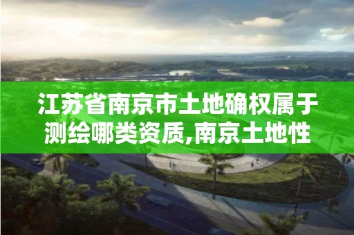 江蘇省南京市土地確權屬于測繪哪類資質,南京土地性質查詢。