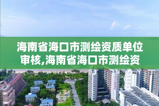 海南省?？谑袦y繪資質單位審核,海南省?？谑袦y繪資質單位審核要多久