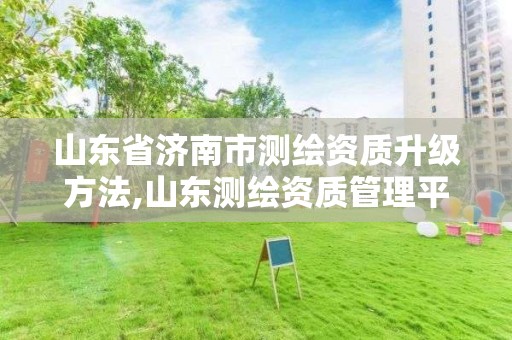 山東省濟南市測繪資質(zhì)升級方法,山東測繪資質(zhì)管理平臺