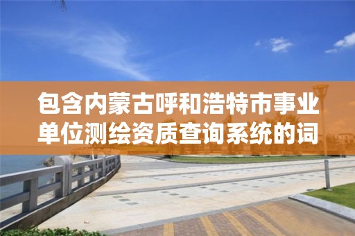 包含內蒙古呼和浩特市事業單位測繪資質查詢系統的詞條