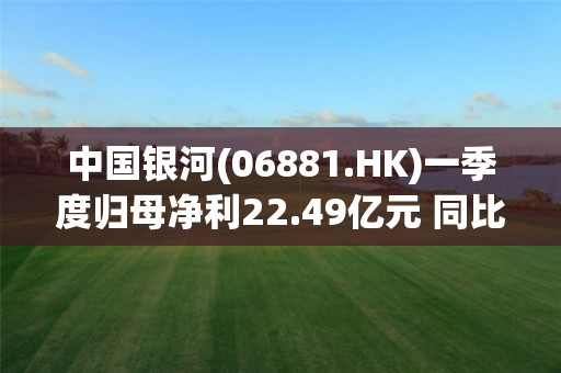 中國銀河(06881.HK)一季度歸母凈利22.49億元 同比增長44.23%