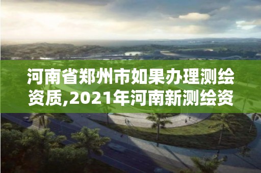 河南省鄭州市如果辦理測繪資質(zhì),2021年河南新測繪資質(zhì)辦理