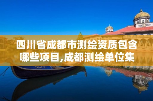 四川省成都市測繪資質(zhì)包含哪些項目,成都測繪單位集中在哪些地方。