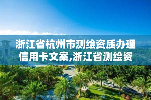 浙江省杭州市測繪資質(zhì)辦理信用卡文案,浙江省測繪資質(zhì)管理。