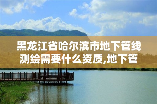 黑龍江省哈爾濱市地下管線測繪需要什么資質,地下管線測量屬于工程測量嗎。