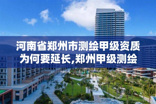 河南省鄭州市測繪甲級資質為何要延長,鄭州甲級測繪公司。