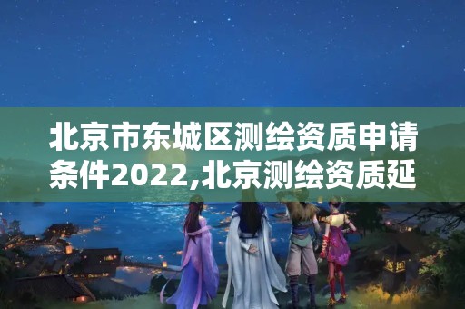 北京市東城區測繪資質申請條件2022,北京測繪資質延期公告