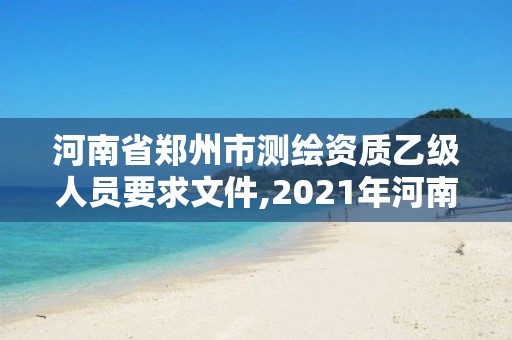 河南省鄭州市測繪資質乙級人員要求文件,2021年河南新測繪資質辦理