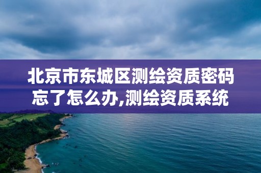 北京市東城區測繪資質密碼忘了怎么辦,測繪資質系統