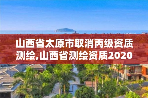 山西省太原市取消丙級資質測繪,山西省測繪資質2020