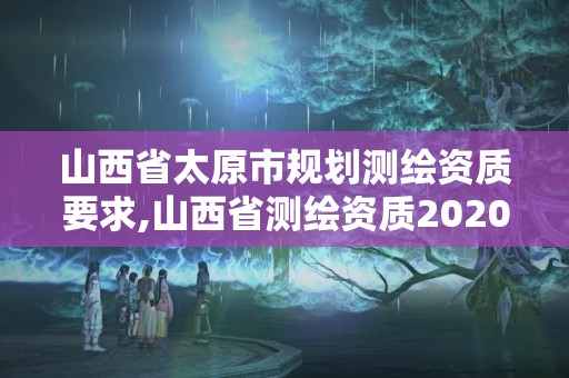 山西省太原市規(guī)劃測繪資質(zhì)要求,山西省測繪資質(zhì)2020