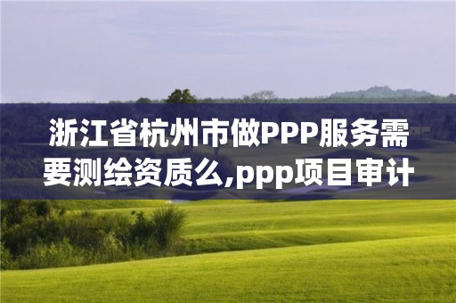 浙江省杭州市做PPP服務需要測繪資質么,ppp項目審計。