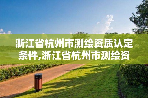 浙江省杭州市測繪資質認定條件,浙江省杭州市測繪資質認定條件是什么